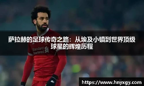 萨拉赫的足球传奇之路：从埃及小镇到世界顶级球星的辉煌历程