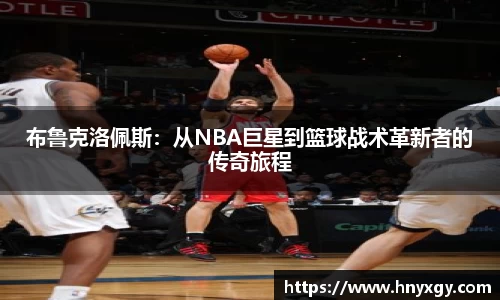 布鲁克洛佩斯：从NBA巨星到篮球战术革新者的传奇旅程