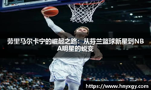 劳里马尔卡宁的崛起之路：从芬兰篮球新星到NBA明星的蜕变