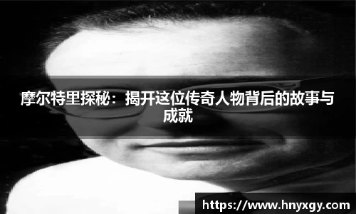 摩尔特里探秘：揭开这位传奇人物背后的故事与成就