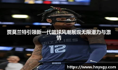 贾莫兰特引领新一代篮球风潮展现无限潜力与激情