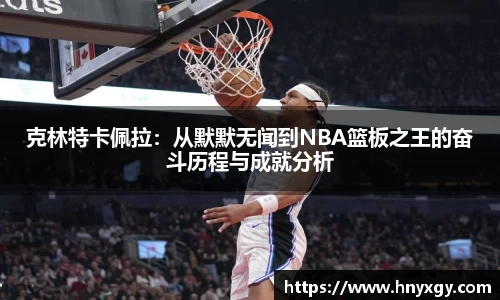 克林特卡佩拉：从默默无闻到NBA篮板之王的奋斗历程与成就分析