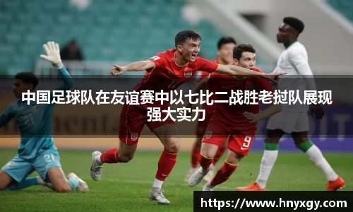 中国足球队在友谊赛中以七比二战胜老挝队展现强大实力