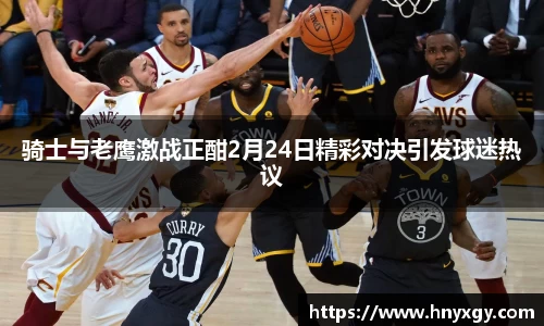 骑士与老鹰激战正酣2月24日精彩对决引发球迷热议