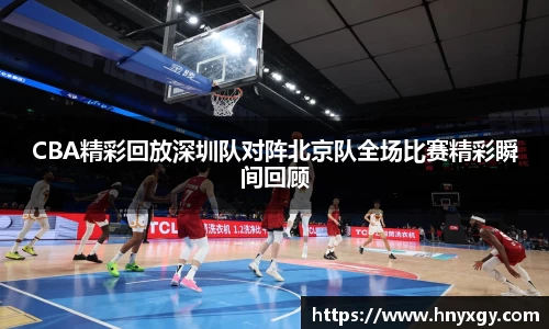 CBA精彩回放深圳队对阵北京队全场比赛精彩瞬间回顾