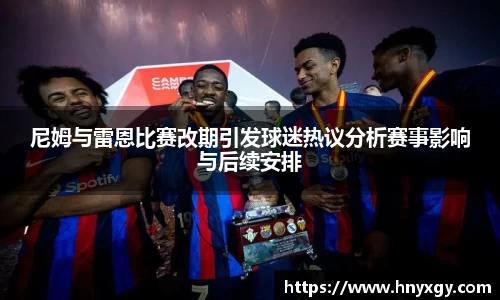 尼姆与雷恩比赛改期引发球迷热议分析赛事影响与后续安排